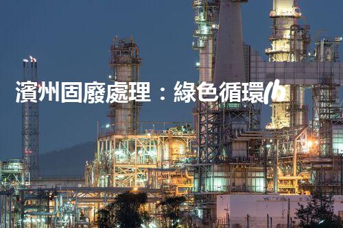 濱州固廢處理：綠色循環(huán)，筑夢生態(tài)濱州